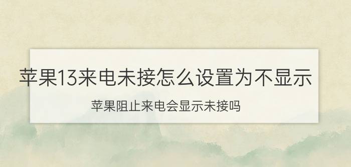 苹果13来电未接怎么设置为不显示 苹果阻止来电会显示未接吗？